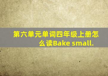 第六单元单词四年级上册怎么读Bake small.